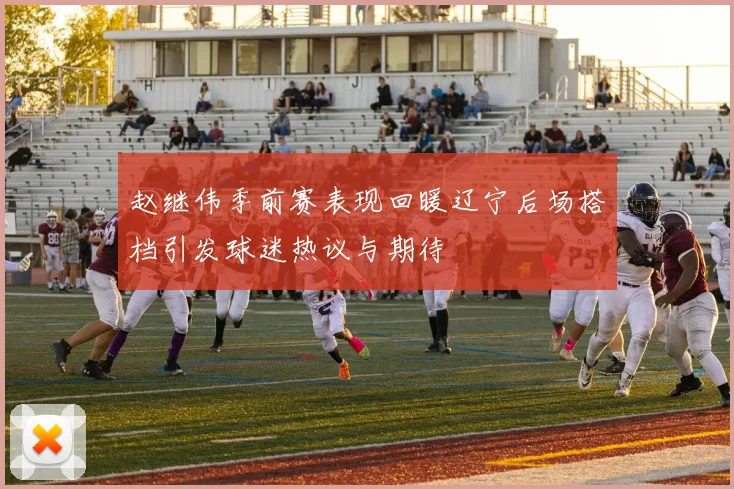 赵继伟季前赛表现回暖辽宁后场搭档引发球迷热议与期待