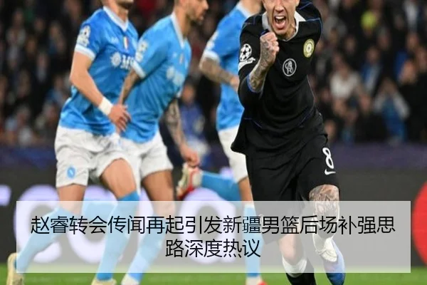 赵睿转会传闻再起引发新疆男篮后场补强思路深度热议