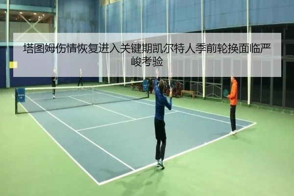 塔图姆伤情恢复进入关键期凯尔特人季前轮换面临严峻考验