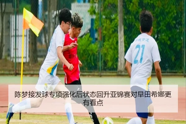 陈梦接发球专项强化后状态回升亚锦赛对早田希娜更有看点